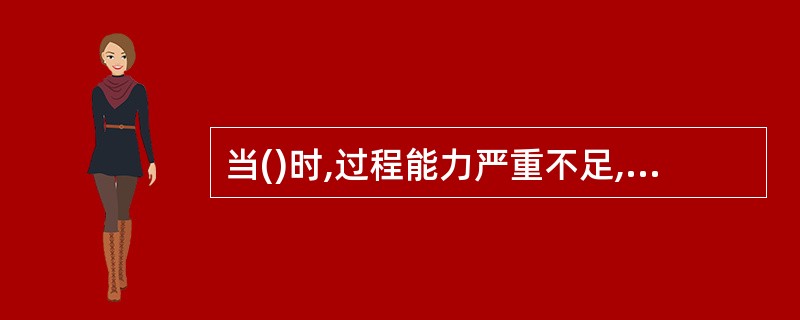 当()时,过程能力严重不足,应采取紧急措施和全面检查,必要时可停工整顿。