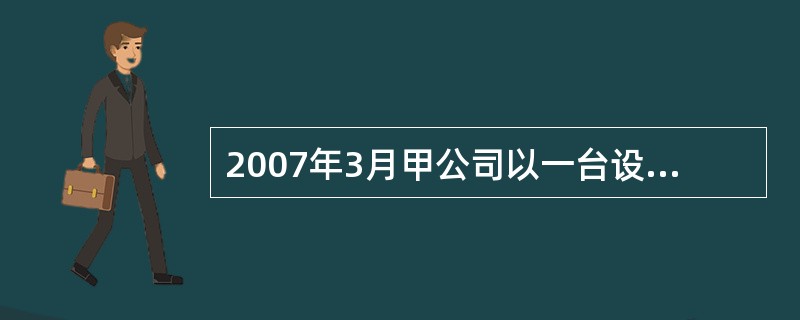 2007年3月甲公司以一台设备换入乙公司一项商标权,并向乙公司支付补价30万元。