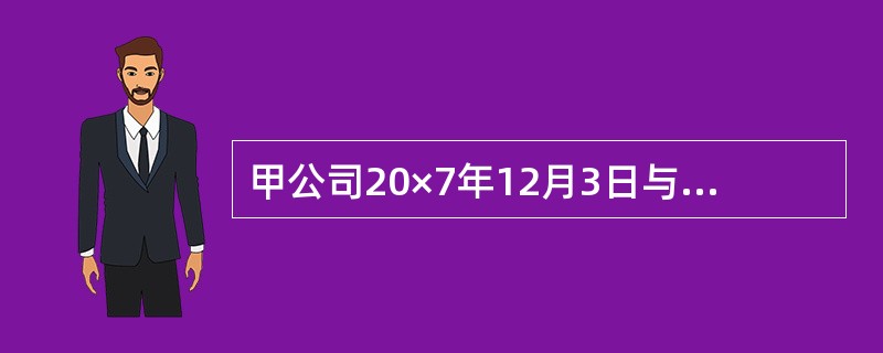 甲公司20×7年12月3日与乙公司签订产品销售合同。合同约定,甲公司向乙公司销售