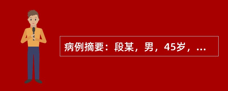 病例摘要：段某，男，45岁，干部。因呕血3小时到急诊就诊。患者近1周来工作劳累，