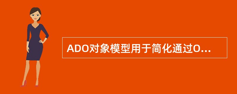 ADO对象模型用于简化通过ODBC, OLE DB等接口访问数据库的编程工作。下