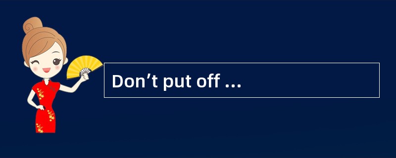 Don’t put off today’s work for tomorrow.