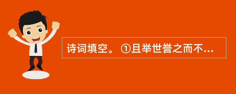 诗词填空。 ①且举世誉之而不加劝,举世非之而不加沮,定乎内外之分,辩乎荣辱之境,