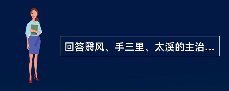 回答翳风、手三里、太溪的主治病证。