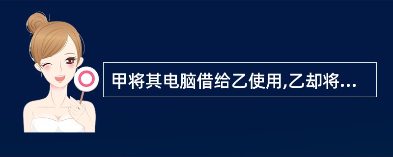 甲将其电脑借给乙使用,乙却将该电脑卖给丙。依据我国《合同法》的规定,下列关于乙丙