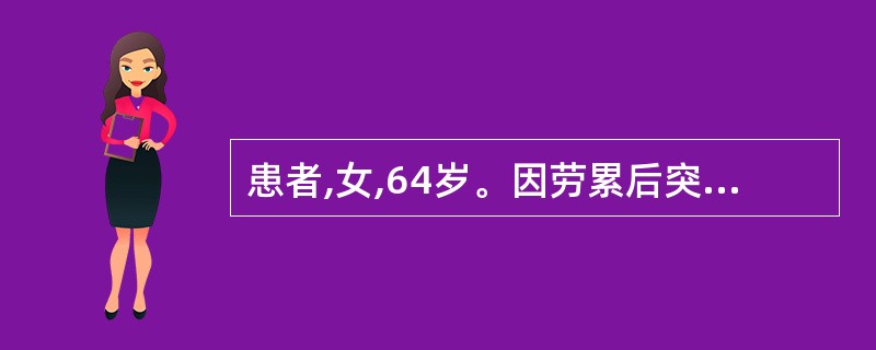 患者,女,64岁。因劳累后突发胸骨后疼痛,伴汗出,经休息及含服硝酸甘油片不能缓解