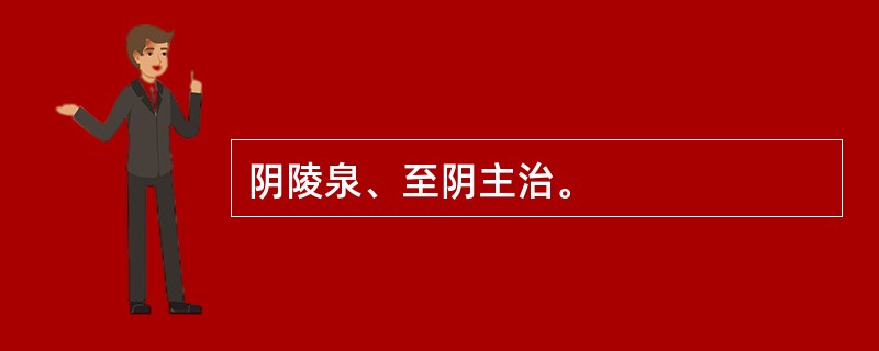 阴陵泉、至阴主治。