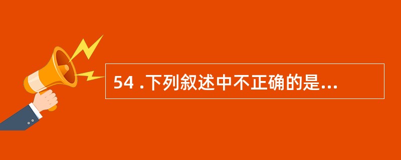 54 .下列叙述中不正确的是A .异烟肼在细胞内外均有杀菌作用,称全杀菌剂B .