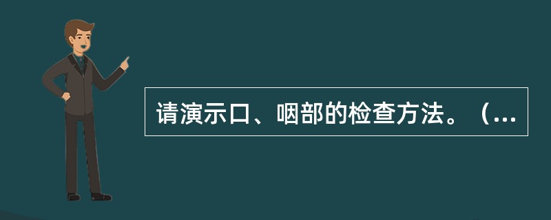 请演示口、咽部的检查方法。（须口述检查内容）