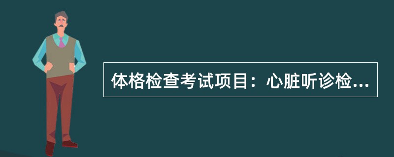 体格检查考试项目：心脏听诊检查（须指出听诊区部位和名称，报告检查内容和结果）。