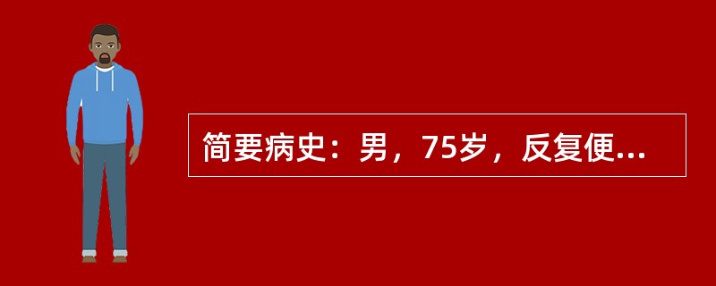 简要病史：男，75岁，反复便血1月余门诊就诊。本例患者可能是结肠癌引起的便血，相