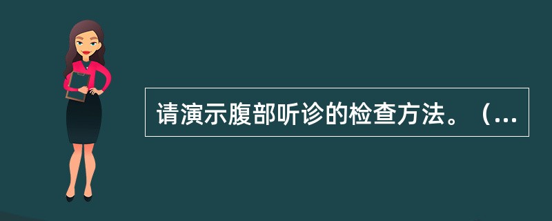 请演示腹部听诊的检查方法。（须口述听诊内容）