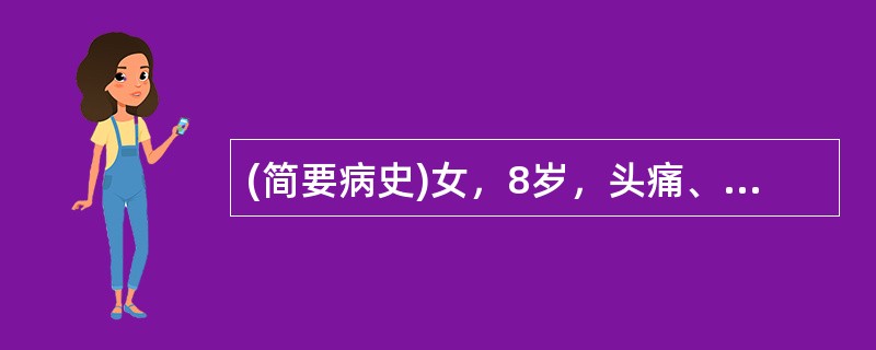 (简要病史)女，8岁，头痛、发热2天，喷射性呕吐3次。