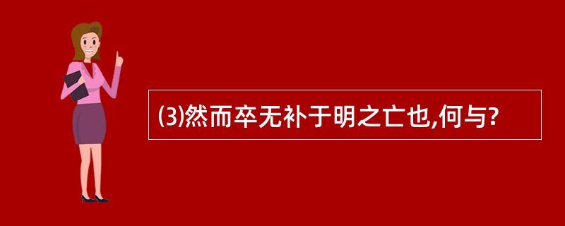 ⑶然而卒无补于明之亡也,何与?