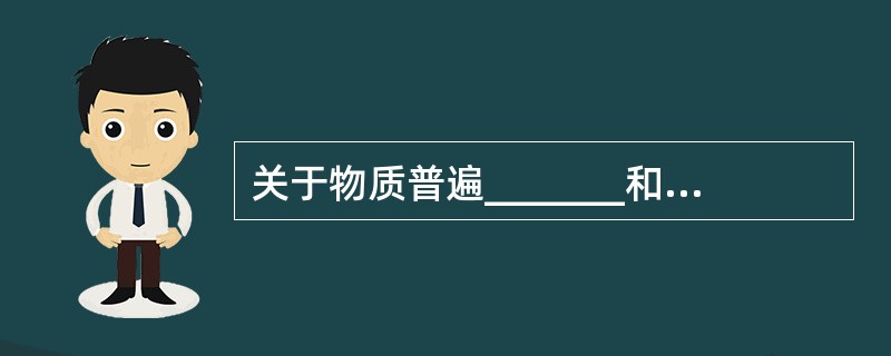 关于物质普遍_______和永恒_______的观点,是唯物辩证法的两个最基本的