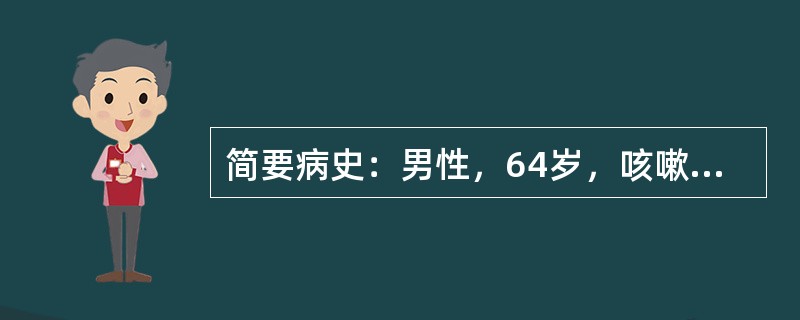 简要病史：男性，64岁，咳嗽、咳痰加重2天，神志不清1天，既往患慢性支气管炎20