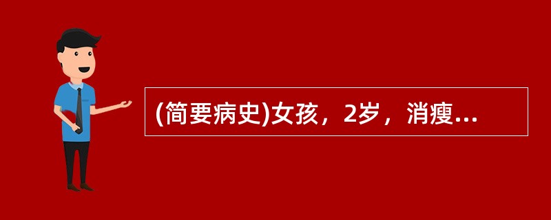 (简要病史)女孩，2岁，消瘦1年，加重半年，伴食欲差、间断腹泻。