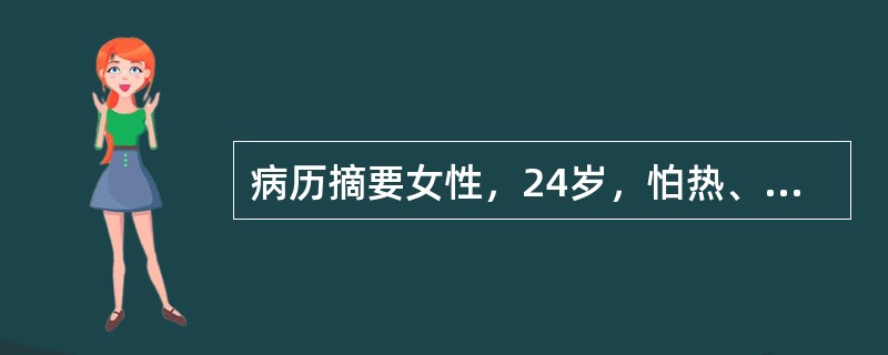 病历摘要女性，24岁，怕热、多汗伴心悸6个月。患者6个月前开始无明显原因出现怕热