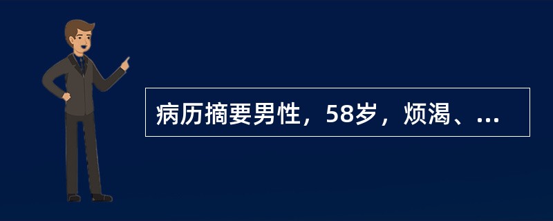 病历摘要男性，58岁，烦渴、多饮半年。患者半年前无明显诱因出现烦渴、多饮，日饮水