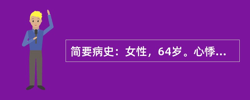 简要病史：女性，64岁。心悸、气短6周，加重1天门诊入院。既往曾患有"心脏病"2