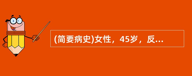 (简要病史)女性，45岁，反复上腹胀满1个月，伴呕吐1周。