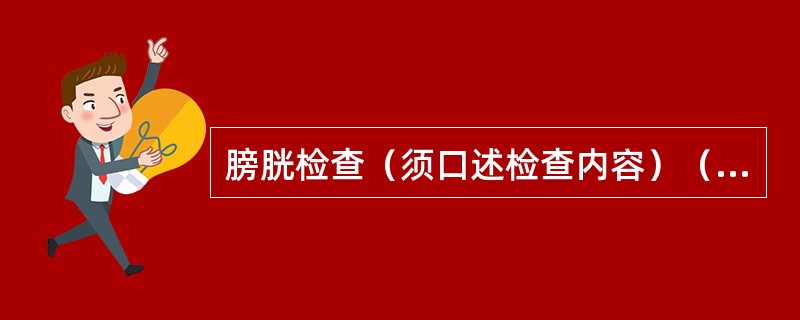 膀胱检查（须口述检查内容）（4分）