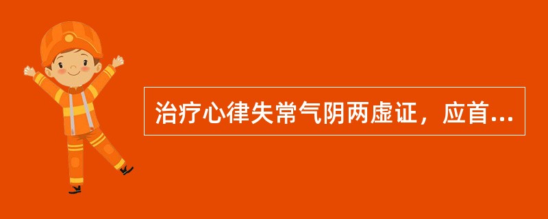 治疗心律失常气阴两虚证，应首选A、用于气血两虚证，B用于阴虚血少，神志不安证，C