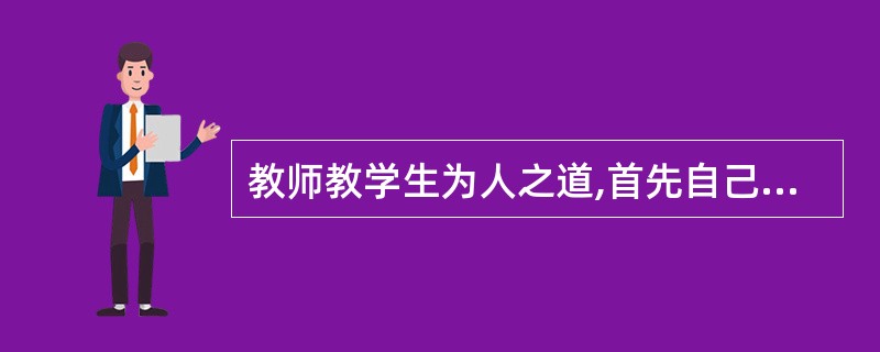 教师教学生为人之道,首先自己应行为人之道,这体现了教师职业道德基本原则中的( )