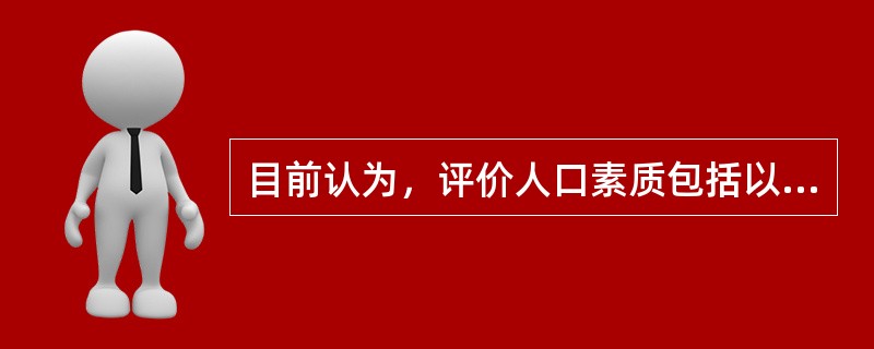 目前认为，评价人口素质包括以下三方面A、思想道德、身体及文化素质B、人口出生率、