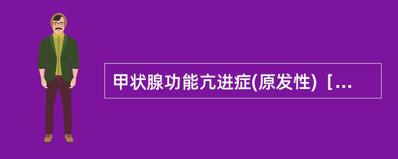 甲状腺功能亢进症(原发性)［病例摘要］女性，39岁，烦燥不安、畏热、消瘦2月余患