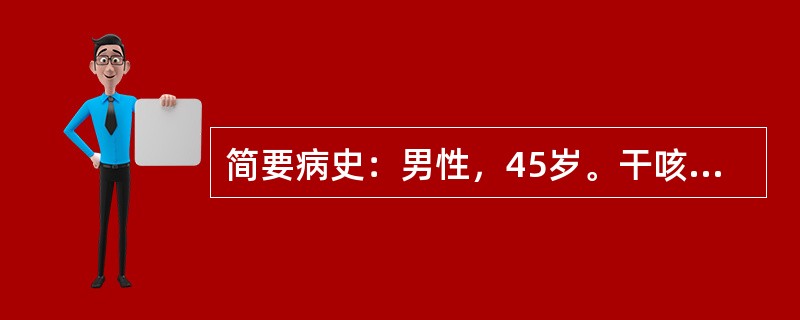 简要病史：男性，45岁。干咳、胸痛2周，咯血4天门诊就诊。要求：你作为住院医师，