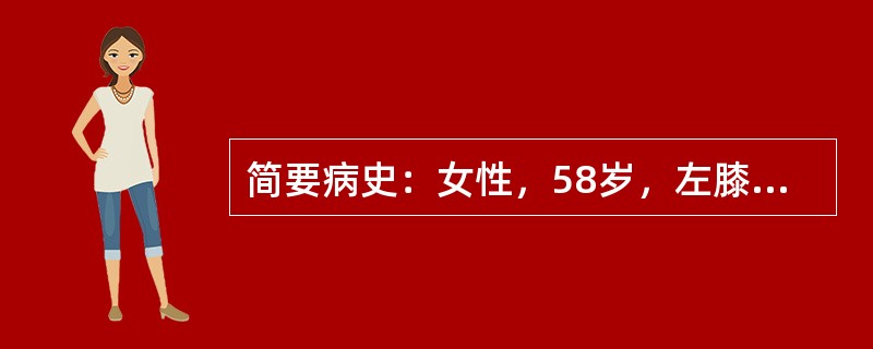 简要病史：女性，58岁，左膝关节痛，逐渐加重3年。