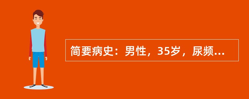 简要病史：男性，35岁，尿频、尿急、尿痛伴血尿6月余。