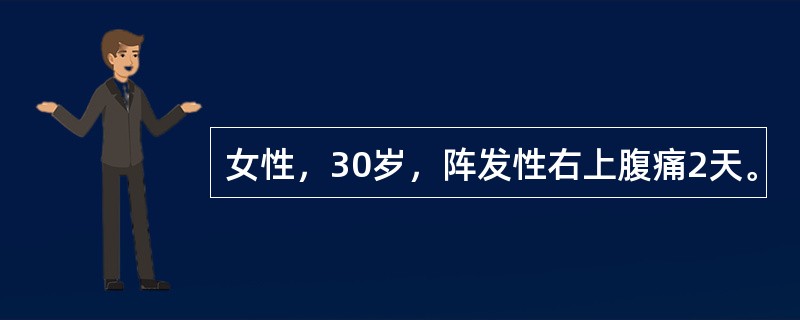 女性，30岁，阵发性右上腹痛2天。