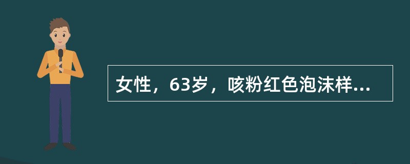 女性，63岁，咳粉红色泡沫样痰2h。既往高血压病病史20年。