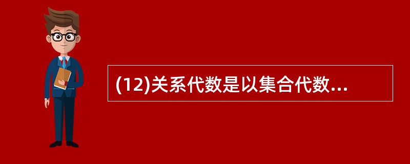 (12)关系代数是以集合代数为基础发展起来的,它是一种关系操纵语言,它的操作对象