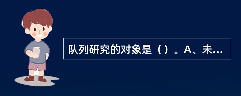 队列研究的对象是（）。A、未患某病的人B、具有暴露因素的人群C、患某病的人群D