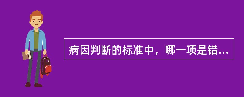 病因判断的标准中，哪一项是错误的A、联系的强度愈大，成为因果关系的可能性愈大B、