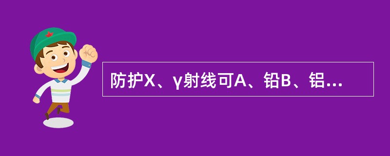 防护X、γ射线可A、铅B、铝C、有机玻璃D、石蜡E、水