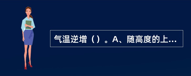气温逆增（）。A、随高度的上升，气温不变B、随高度的上升，气温下降C、随高度的