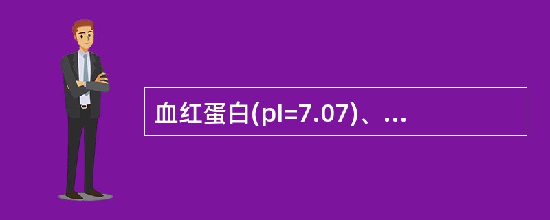 血红蛋白(pI=7.07)、鱼精蛋白(pI=12.20)、清蛋白(pI=4.64