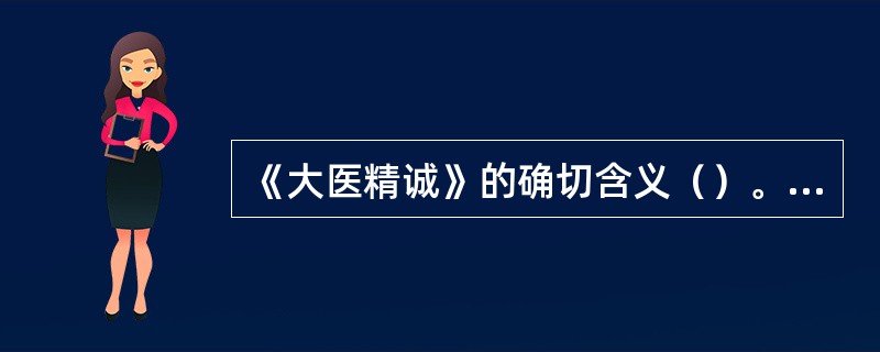 《大医精诚》的确切含义（）。A、有精湛医术的为大医B、有高尚医德的为大医C、拥