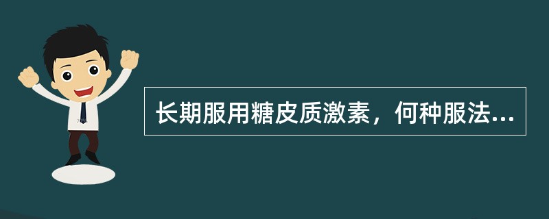 长期服用糖皮质激素，何种服法为宜A、隔日将两日总量早、晚各服1次B、隔日将两日总