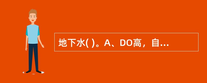 地下水( )。A、DO高，自净作用差B、DO高，自净作用好C、DO低，无自净作用