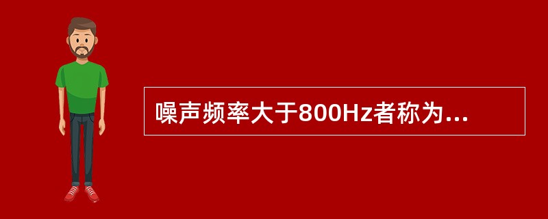 噪声频率大于800Hz者称为A、连续性噪声B、脉冲性噪声C、稳态噪声D、非稳态噪