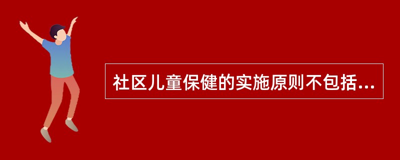 社区儿童保健的实施原则不包括A、社区参与原则B、公平原则C、以健康为中心提供一揽