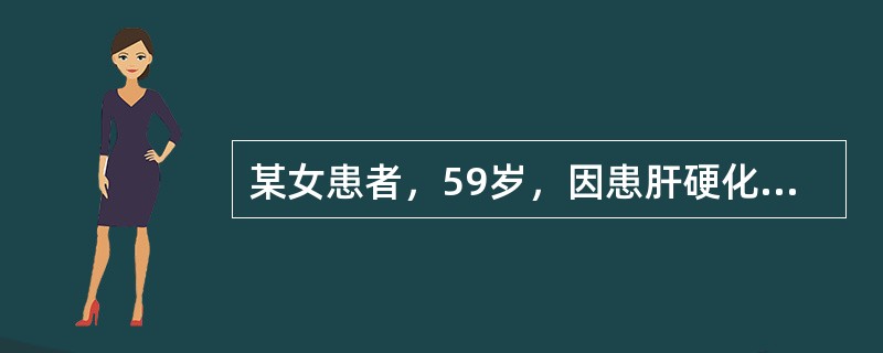 某女患者，59岁，因患肝硬化腹水、肝硬化失代偿期住进某市医院，经治疗病情未见改善