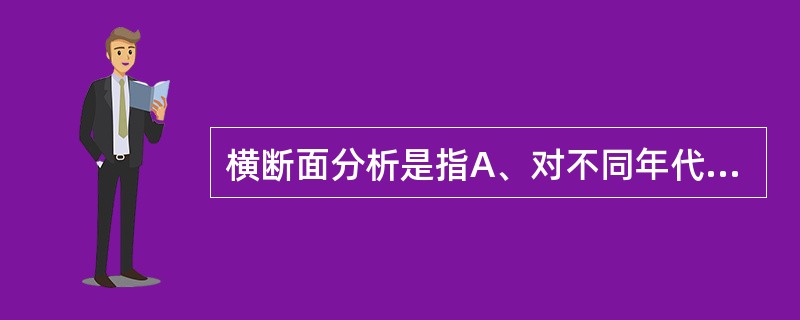 横断面分析是指A、对不同年代出生者各年龄组的发病率或死亡率的分析B、对同一时期不