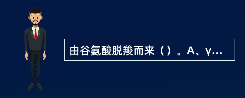 由谷氨酸脱羧而来（）。A、γ£­氨基丁酸B、组胺C、5£­羟色胺D、牛磺酸E、