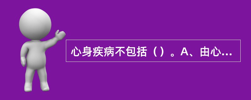 心身疾病不包括（）。A、由心理社会因素引起B、由情绪引起C、有躯体生理变化D、